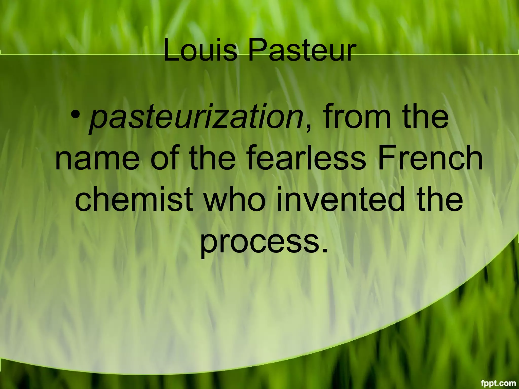 Louis Pasteur
• pasteurization, from the
name of the fearless French
chemist who invented the
process.
 