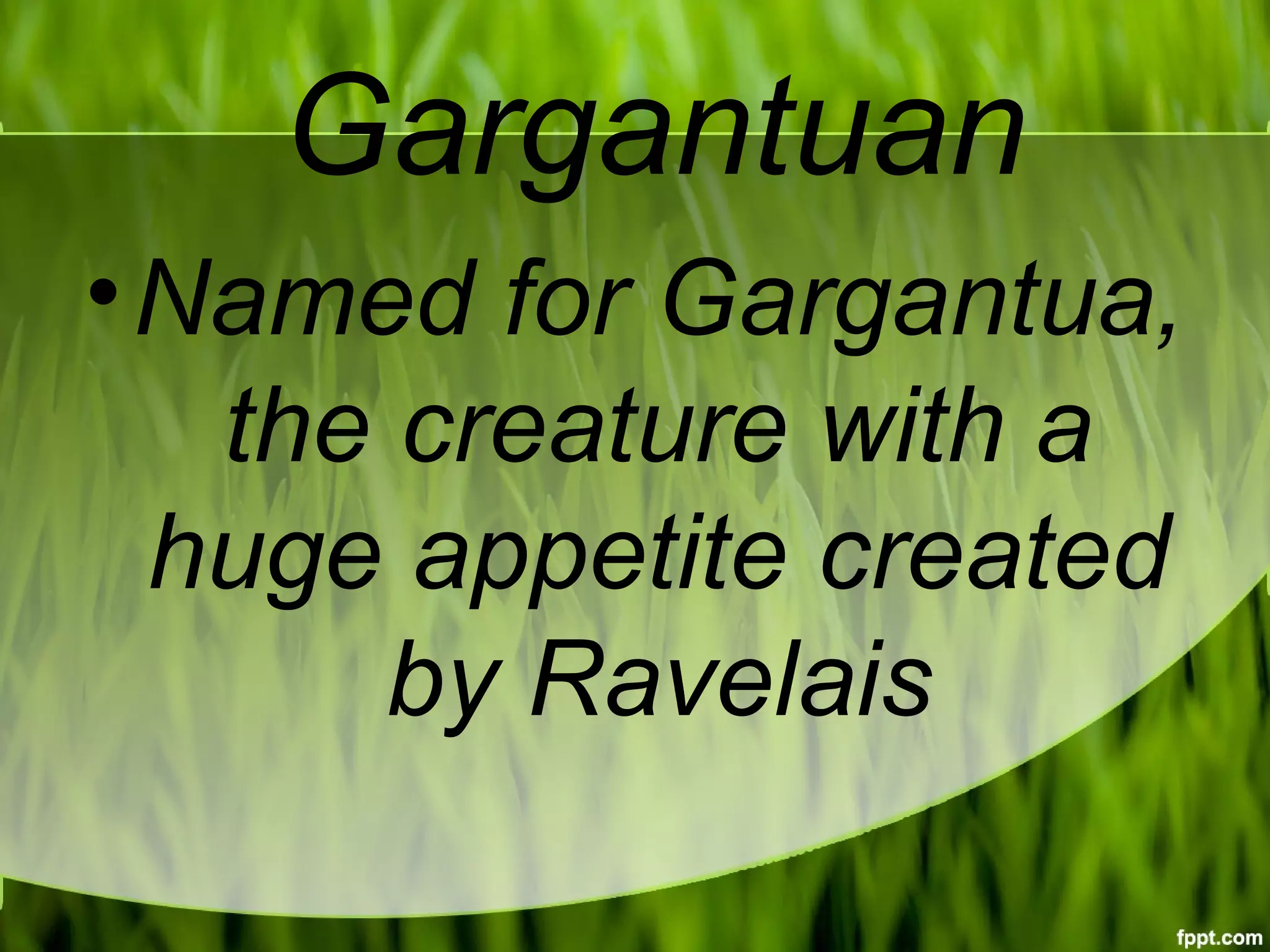Gargantuan
•Named for Gargantua,
the creature with a
huge appetite created
by Ravelais
 