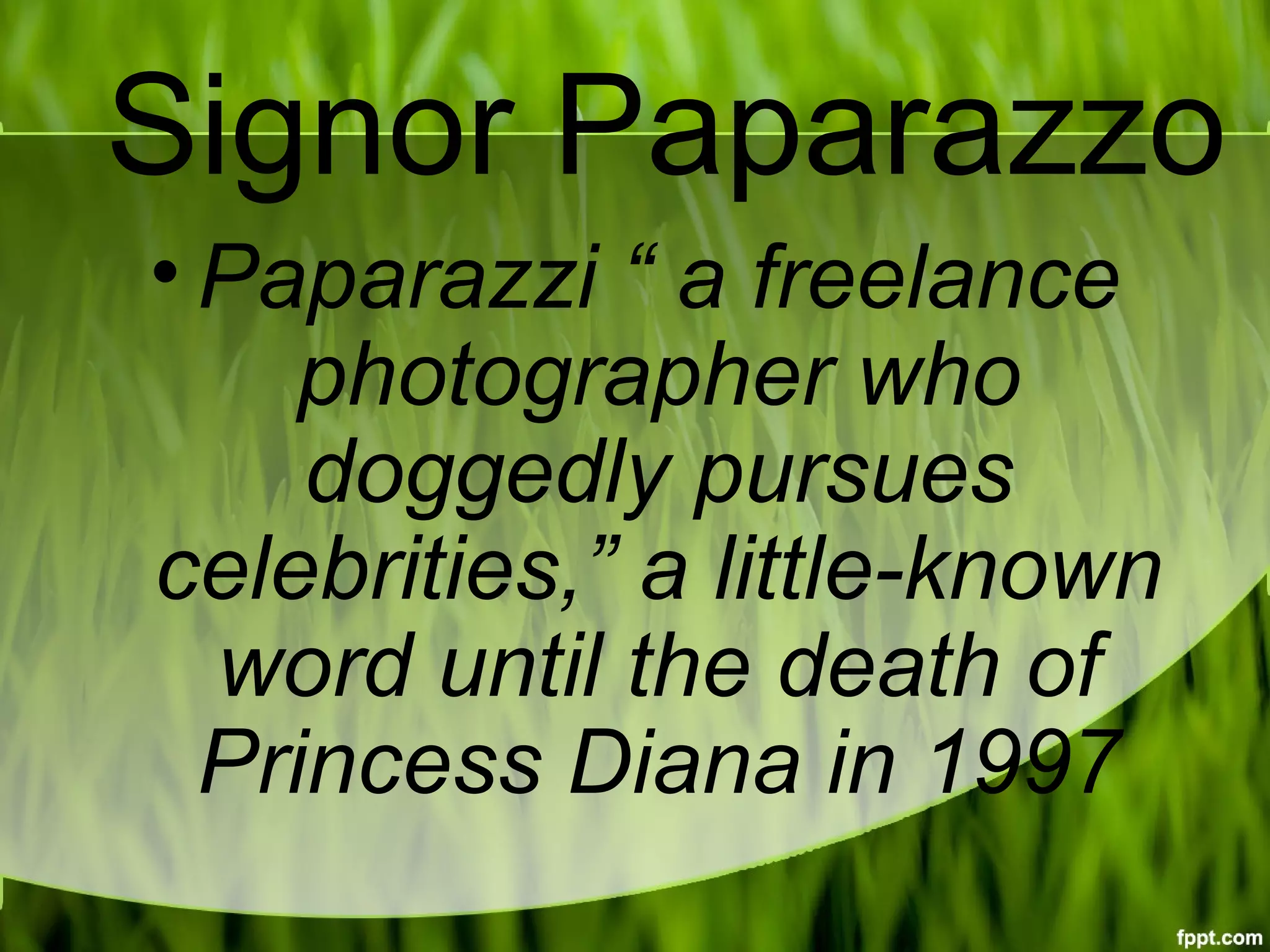 Signor Paparazzo
• Paparazzi “ a freelance
photographer who
doggedly pursues
celebrities,” a little-known
word until the death of
Princess Diana in 1997
 