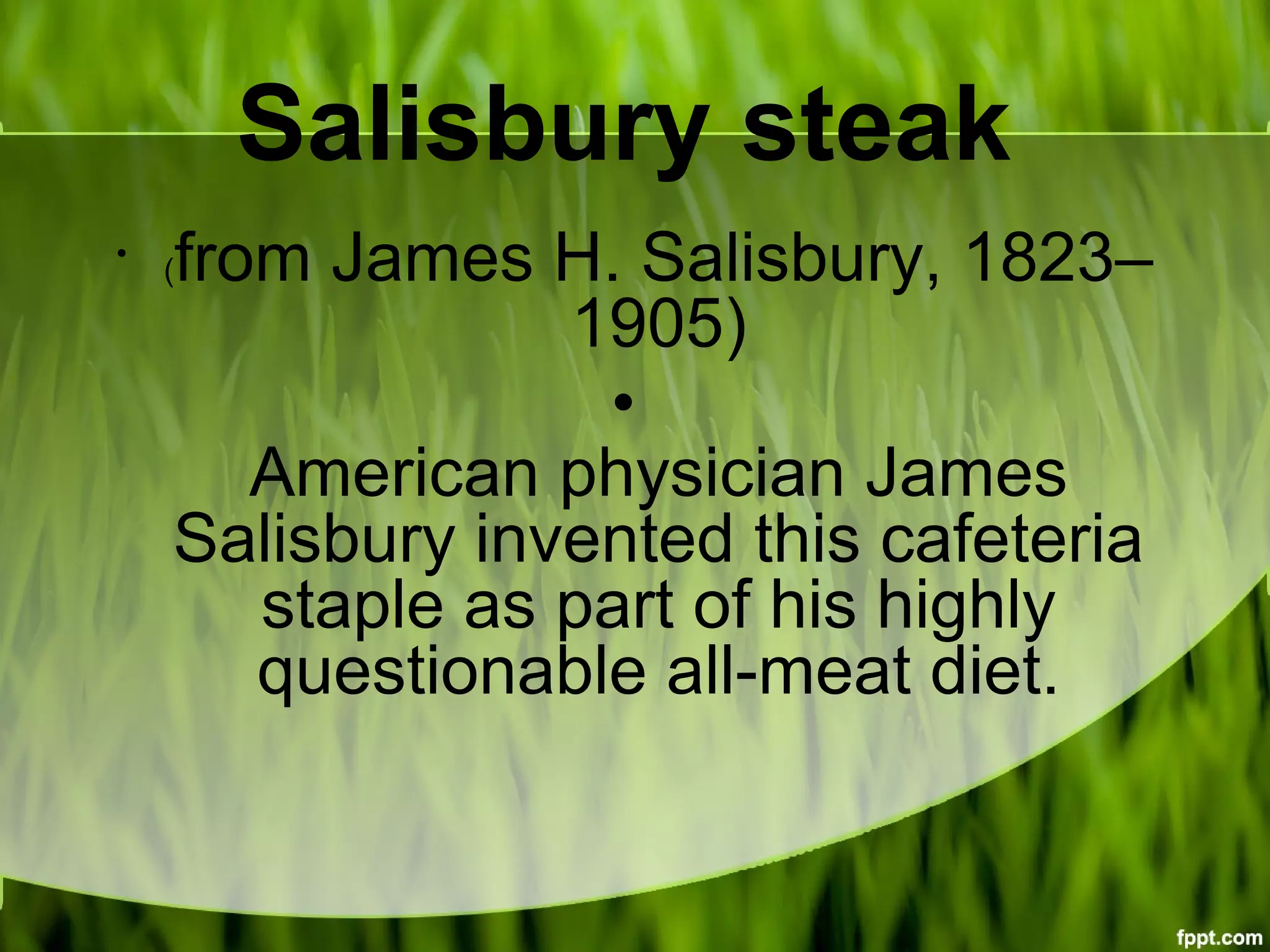 Salisbury steak
•
(from James H. Salisbury, 1823–
1905)
•
American physician James
Salisbury invented this cafeteria
staple as part of his highly
questionable all-meat diet.
 