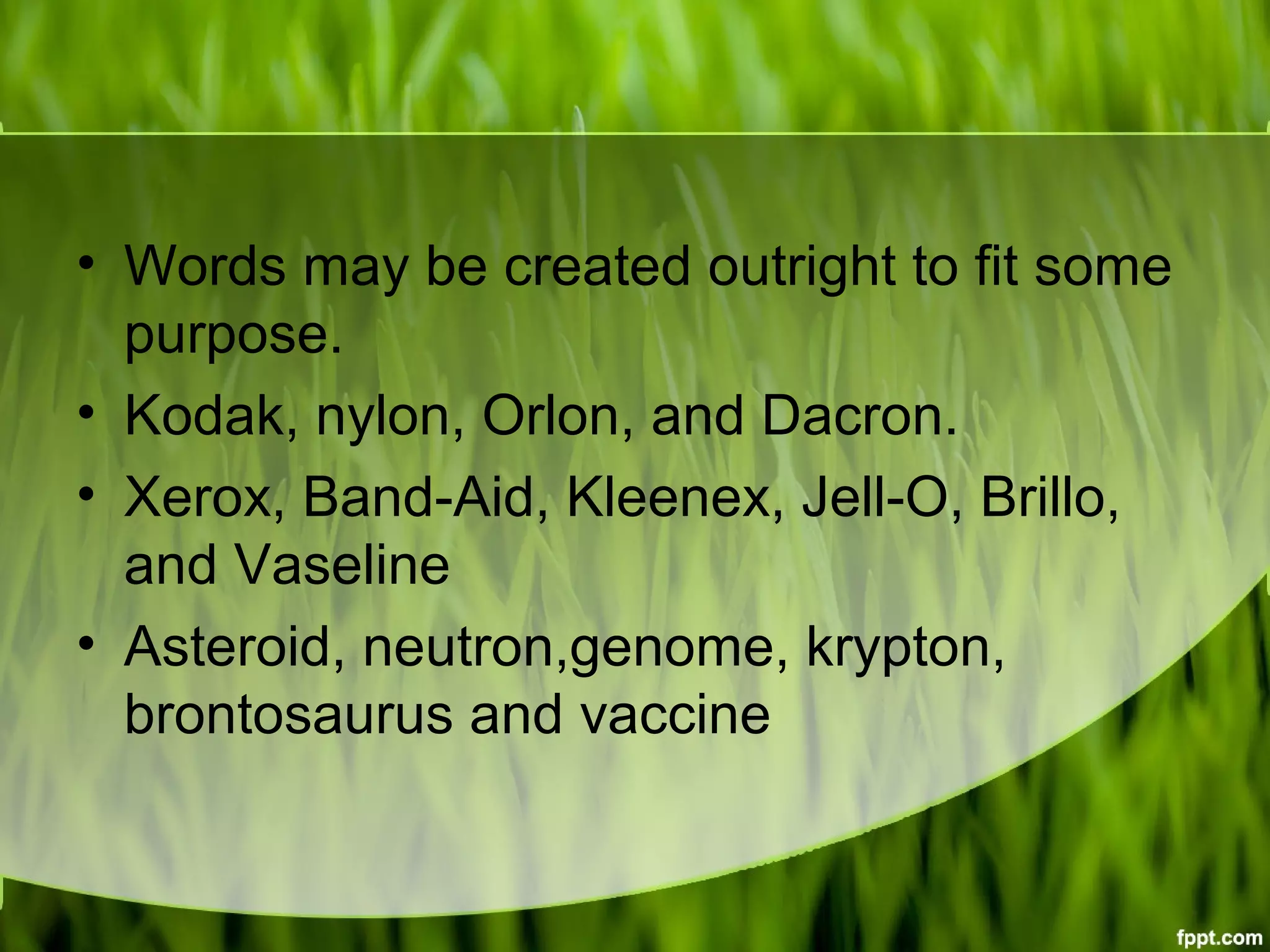 • Words may be created outright to fit some
purpose.
• Kodak, nylon, Orlon, and Dacron.
• Xerox, Band-Aid, Kleenex, Jell-O, Brillo,
and Vaseline
• Asteroid, neutron,genome, krypton,
brontosaurus and vaccine
 