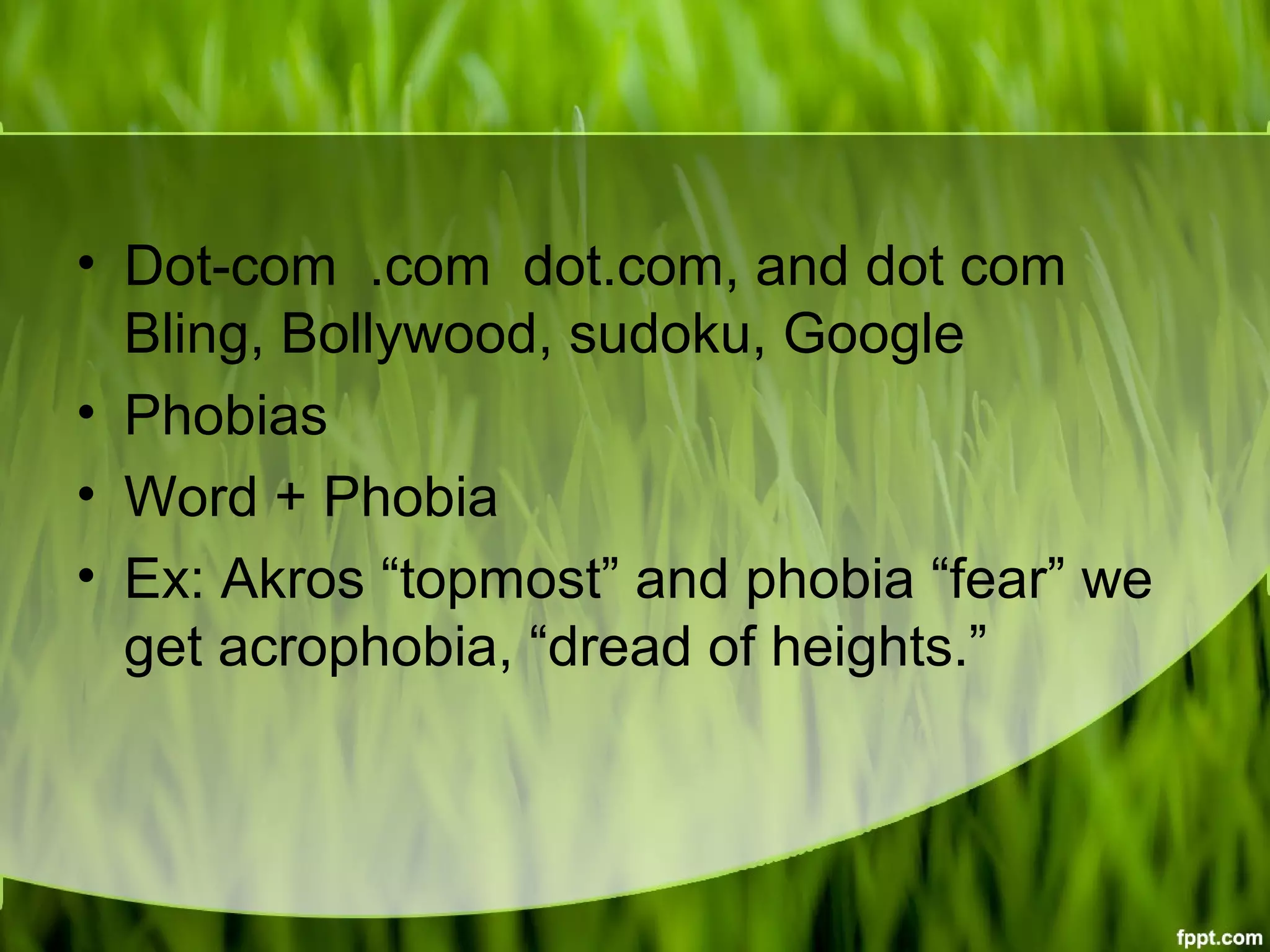 • Dot-com .com dot.com, and dot com
Bling, Bollywood, sudoku, Google
• Phobias
• Word + Phobia
• Ex: Akros “topmost” and phobia “fear” we
get acrophobia, “dread of heights.”
 