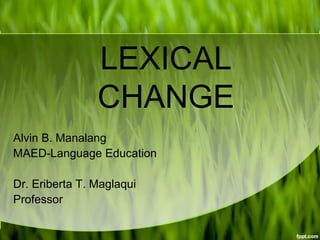 LEXICAL
CHANGE
Alvin B. Manalang
MAED-Language Education
Dr. Eriberta T. Maglaqui
Professor
 