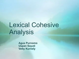 Lexical Cohesive
Analysis
Agus Purnomo
Uspan Sayuti
Vetty Kurnely

 