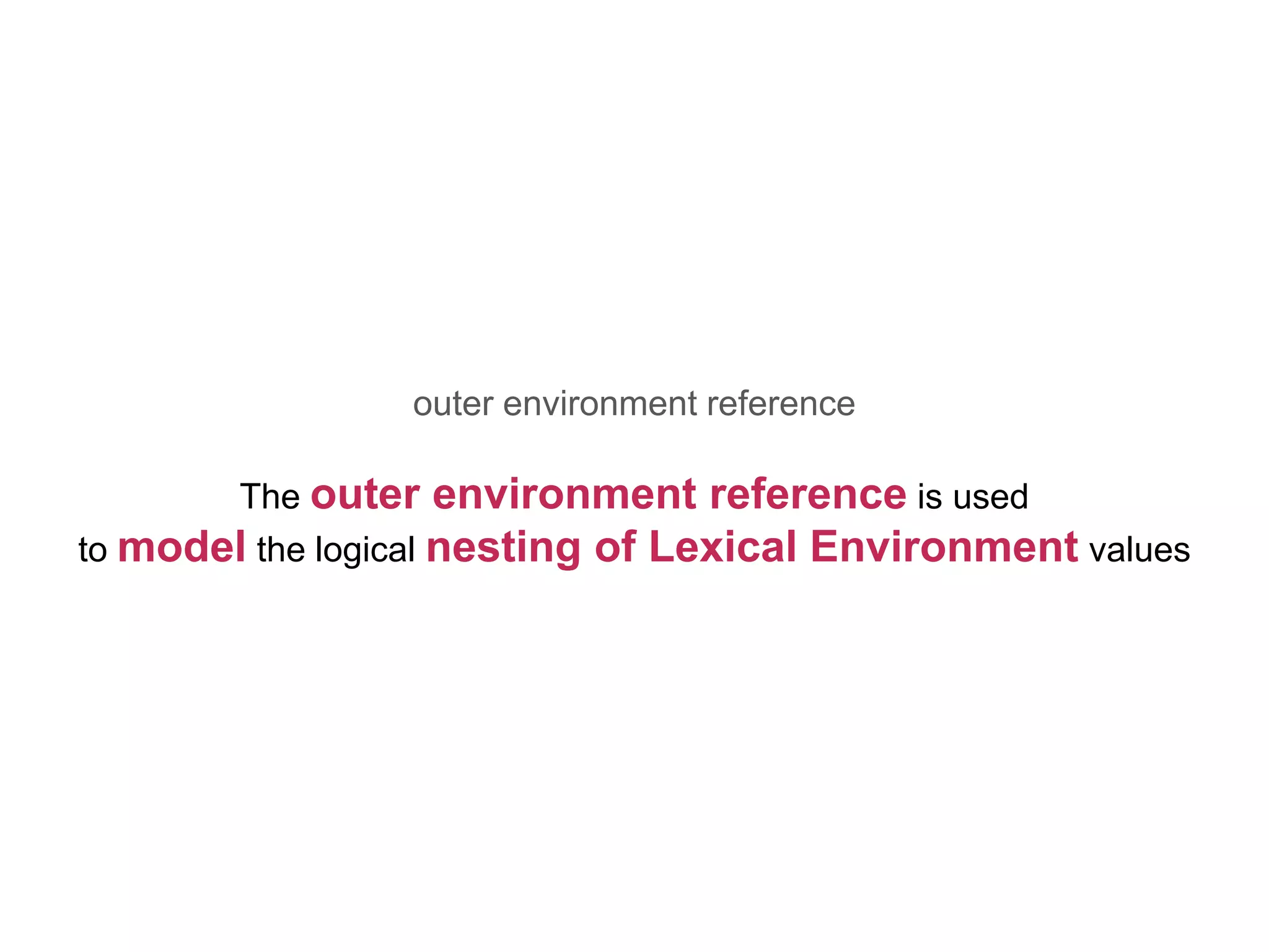 outer environment reference
The outer environment reference is used
to model the logical nesting of Lexical Environment values
 