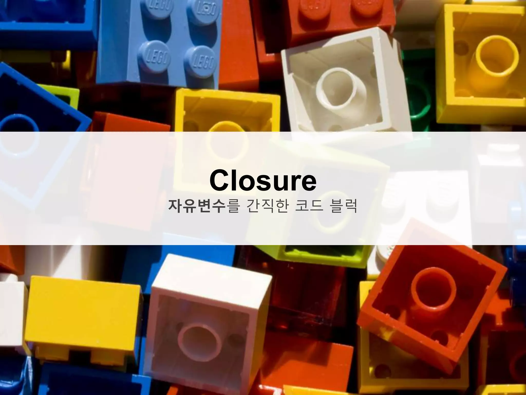 Closure
자유변수를 간직한 코드 블럭
 