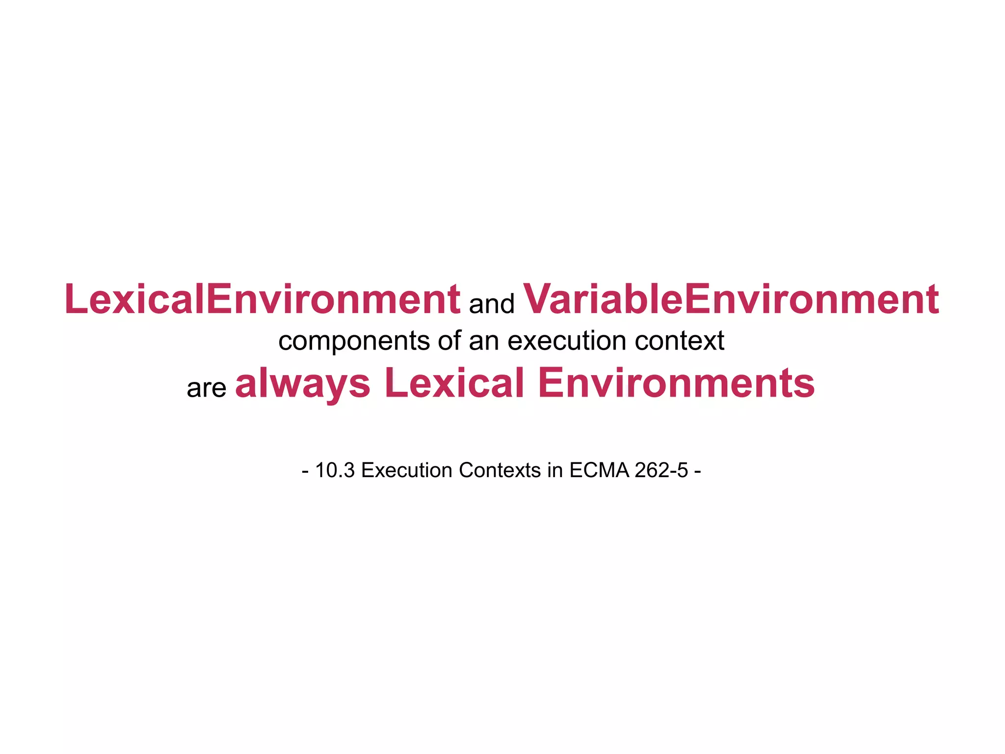 LexicalEnvironment and VariableEnvironment
components of an execution context
are always Lexical Environments
- 10.3 Execution Contexts in ECMA 262-5 -
 