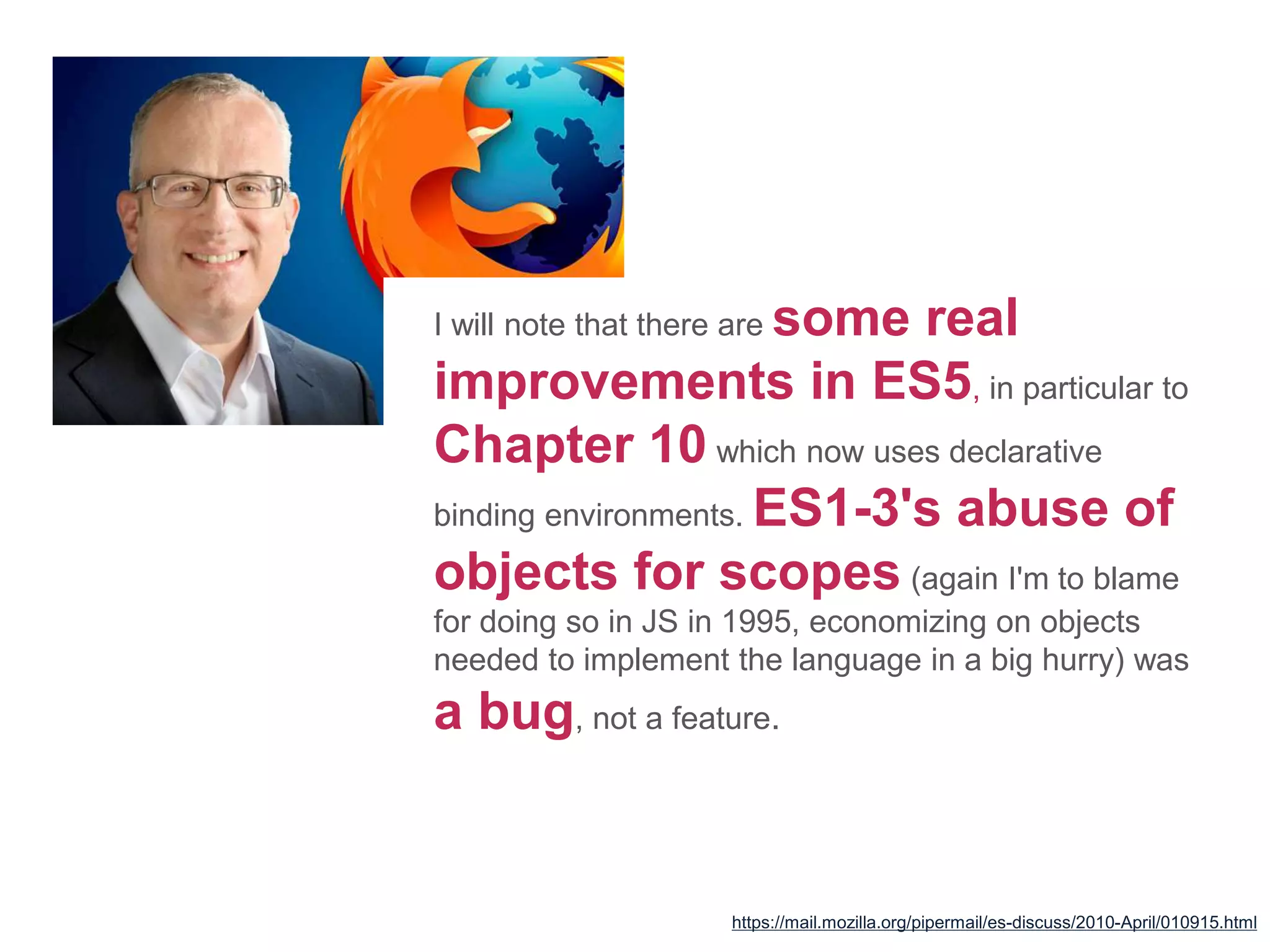I will note that there are some real
improvements in ES5, in particular to
Chapter 10 which now uses declarative
binding environments. ES1-3's abuse of
objects for scopes (again I'm to blame
for doing so in JS in 1995, economizing on objects
needed to implement the language in a big hurry) was
a bug, not a feature.
https://mail.mozilla.org/pipermail/es-discuss/2010-April/010915.html
 