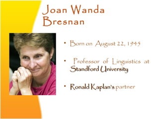 Joan Wanda
Bresnan

   • Born on August 22, 1945

   •    Professor of Linguistics at
       Standford University

   • Ronald Kaplan’s partner
 
