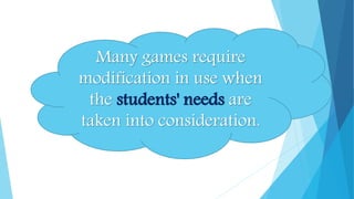 Many games require
modification in use when
the students' needs are
taken into consideration.
 