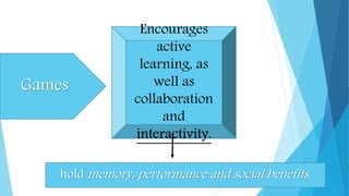 Games
Encourages
active
learning, as
well as
collaboration
and
interactivity.
hold memory, performance and social benefits.
 