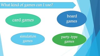 What kind of games can I use?
card games
board
games
simulation
games
party-type
games
 