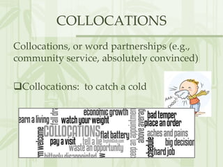 COLLOCATIONS
Collocations, or word partnerships (e.g.,
community service, absolutely convinced)
Collocations: to catch a cold
• rancid butter
• drug addict
 
