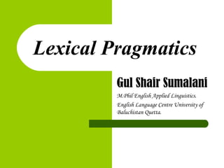 Lexical Pragmatics
Gul Shair Sumalani
M.Phil English Applied Linguistics.
English Language Centre University of
Baluchistan Quetta.
 