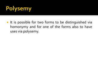  It is possible for two forms to be distinguished via
homonymy and for one of the forms also to have
uses via polysemy.
 