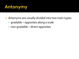  Antonyms are usually divided into two main types:
 gradable – opposites along a scale
 non-gradable – direct opposites
 