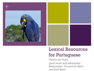 +

Lexical Resources
for Portuguese
Valeria de Paiva
(joint work with Alexandre
Rademaker, Gerard de Melo
and Livy Real)

 