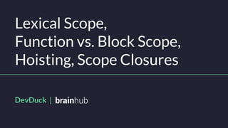 Lexical Scope,
Function vs. Block Scope,
Hoisting, Scope Closures
DevDuck |
 