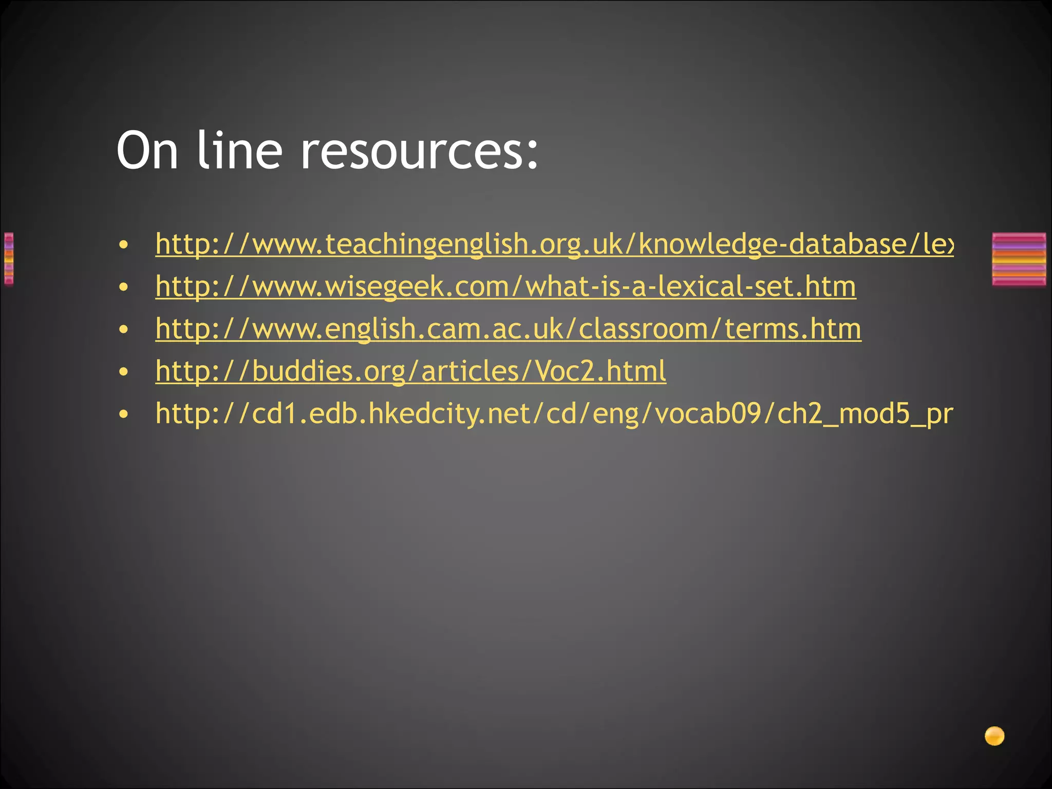 On line resources:
•   http://www.teachingenglish.org.uk/knowledge-database/lexical-set
•   http://www.wisegeek.com/what-is-a-lexical-set.htm
•   http://www.english.cam.ac.uk/classroom/terms.htm
•   http://buddies.org/articles/Voc2.html
•   http://cd1.edb.hkedcity.net/cd/eng/vocab09/ch2_mod5_proc_t3a.
 