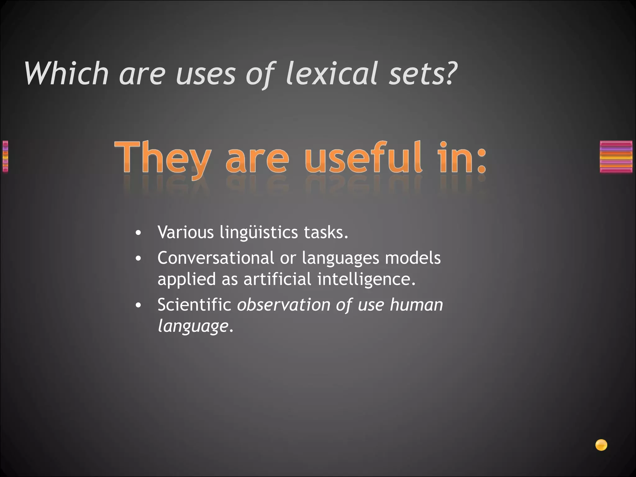 Which are uses of lexical sets?



       • Various lingüistics tasks.
       • Conversational or languages models
         applied as artificial intelligence.
       • Scientific observation of use human
         language.
 