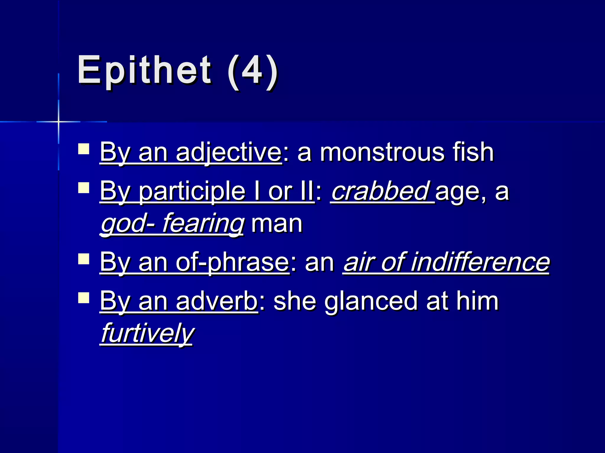Epithet (4)
   By an adjective: a monstrous fish
   By participle I or II: crabbed age, a
    god- fearing man
   By an of-phrase: an air of indifference
   By an adverb: she glanced at him
    furtively
 