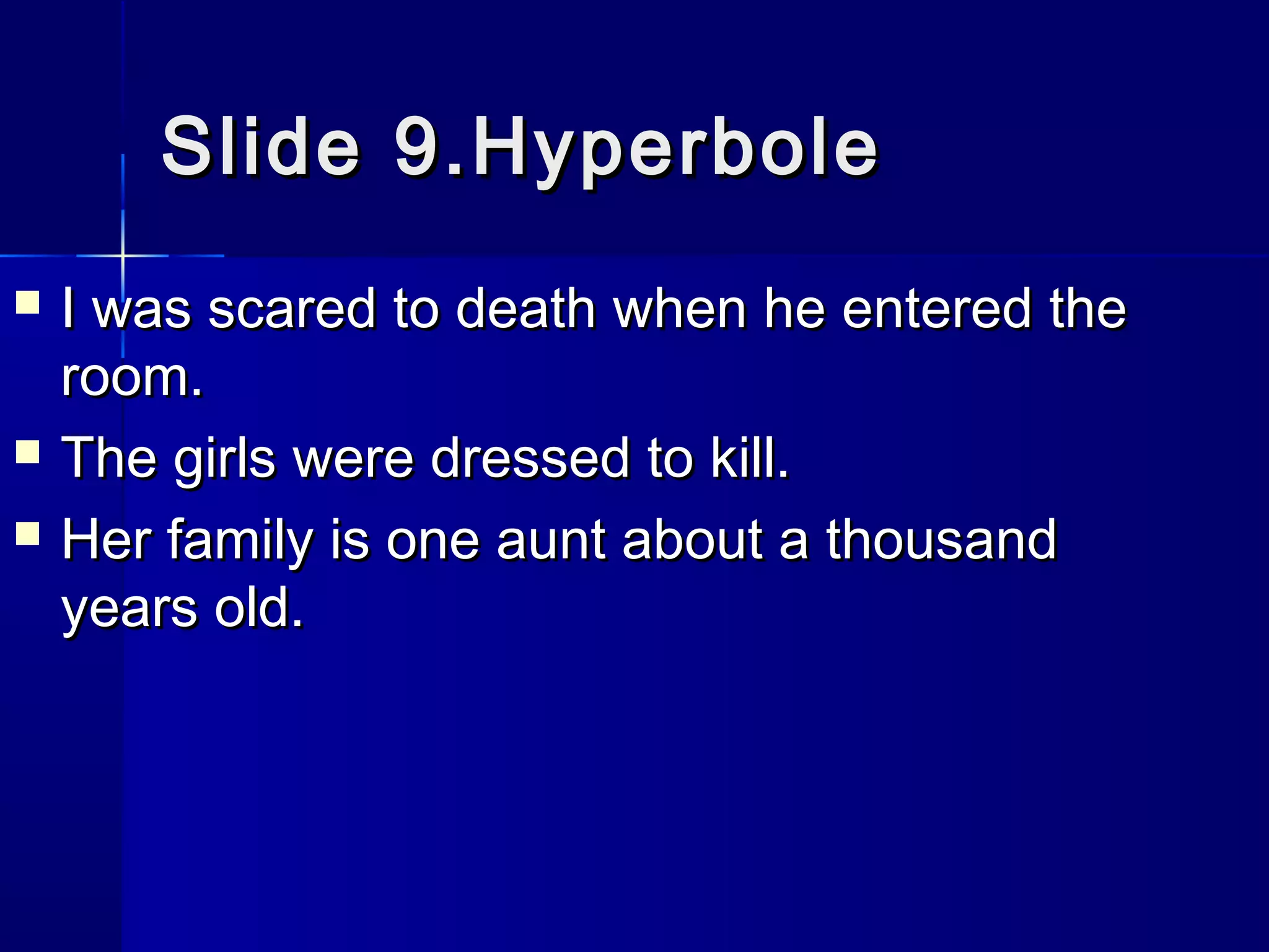 Slide 9.Hyperbole
   I was scared to death when he entered the
    room.
   The girls were dressed to kill.
   Her family is one aunt about a thousand
    years old.
 