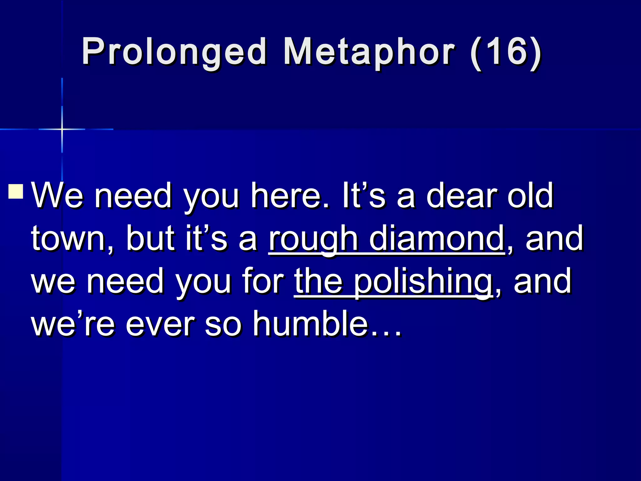 Prolonged Metaphor (16)


 We need you here. It’s a dear old
 town, but it’s a rough diamond, and
 we need you for the polishing, and
 we’re ever so humble…
 