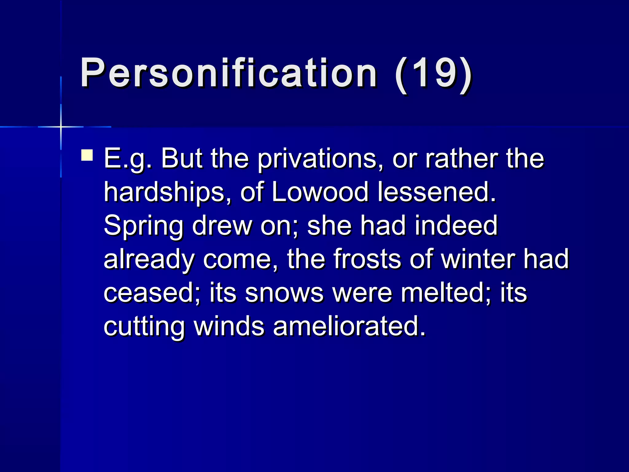 Personification (19)
   E.g. But the privations, or rather the
    hardships, of Lowood lessened.
    Spring drew on; she had indeed
    already come, the frosts of winter had
    ceased; its snows were melted; its
    cutting winds ameliorated.
 