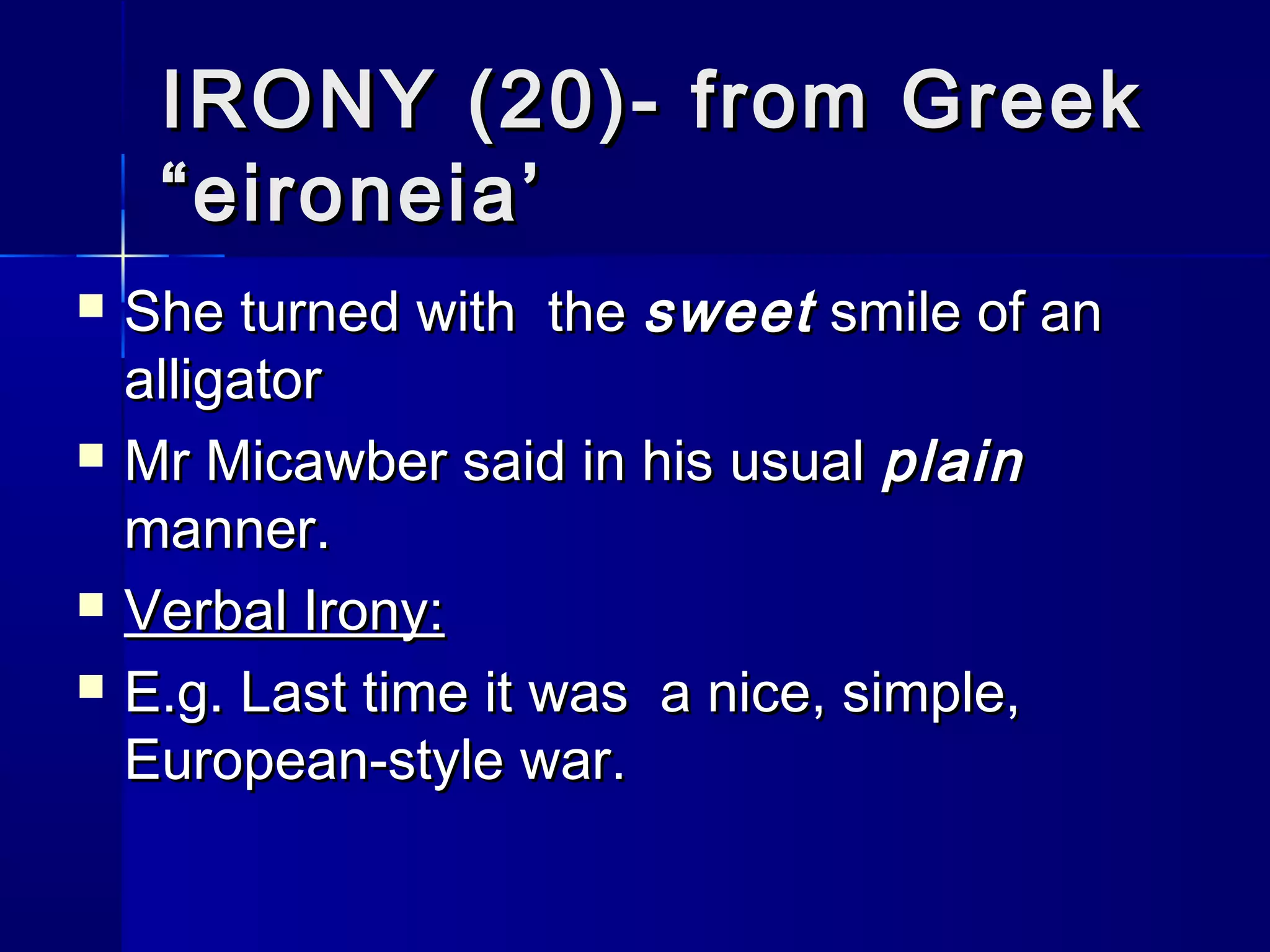 IRONY (20)- from Greek
     “eironeia’
   She turned with the sweet smile of an
    alligator
   Mr Micawber said in his usual plain
    manner.
   Verbal Irony:
   E.g. Last time it was a nice, simple,
    European-style war.
 
