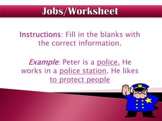 Instructions: Fill in the blanks with
      the correct information.

  Example: Peter is a police. He
works in a police station. He likes
        to protect people
 