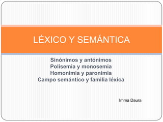 Sinónimos y antónimos
Polisemia y monosemia
Homonimia y paronimia
Campo semántico y familia léxica
LÉXICO Y SEMÁNTICA
Imma Daura
 
