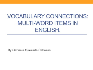 VOCABULARY CONNECTIONS:
   MULTI-WORD ITEMS IN
         ENGLISH.


By Gabriela Quezada Cabezas
 