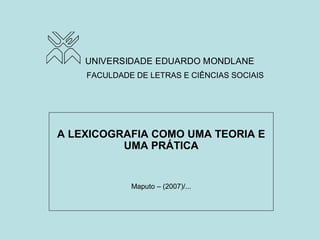 FACULDADE DE LETRAS E CIÊNCIAS SOCIAIS
A LEXICOGRAFIA COMO UMA TEORIA E
UMA PRÁTICA
Maputo – (2007)/...
UNIVERSIDADE EDUARDO MONDLANE
 