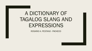 A DICTIONARY OF
TAGALOG SLANG AND
EXPRESSIONS
ROSARIO A. PESTANO - PACHECO
 