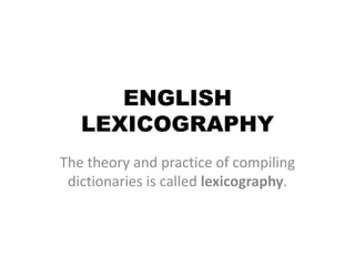 ENGLISH
   LEXICOGRAPHY
The theory and practice of compiling
 dictionaries is called lexicography.
 