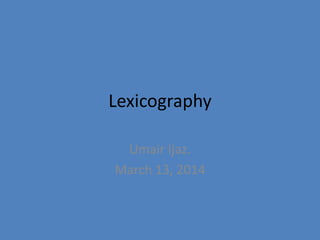 Lexicography
Umair Ijaz.
March 13, 2014
 