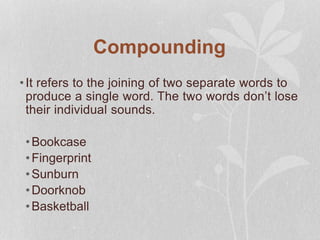 Compounding
•It refers to the joining of two separate words to
produce a single word. The two words don’t lose
their individual sounds.
•Bookcase
•Fingerprint
•Sunburn
•Doorknob
•Basketball
 