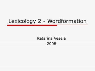 Lexicology 2  -  Wordformation Katarína Veselá 2008 