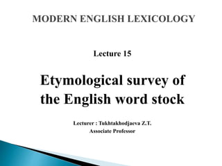 Lecture 15
Etymological survey of
the English word stock
Lecturer : Tukhtakhodjaeva Z.T.
Associate Professor
 