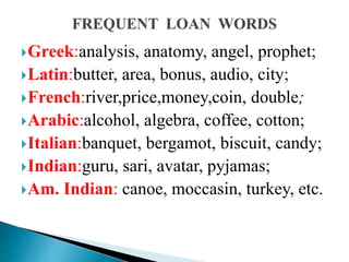 Greek:analysis, anatomy, angel, prophet;
Latin:butter, area, bonus, audio, city;
French:river,price,money,coin, double;
Arabic:alcohol, algebra, coffee, cotton;
Italian:banquet, bergamot, biscuit, candy;
Indian:guru, sari, avatar, pyjamas;
Am. Indian: canoe, moccasin, turkey, etc.
.
 