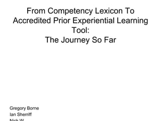 From Competency Lexicon To
Accredited Prior Experiential Learning
Tool:
The Journey So Far
Gregory Borne
Ian Sherriff
 