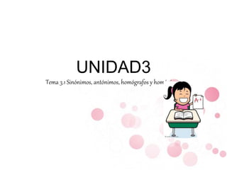 UNIDAD3 
Tema 3.1 Sinónimos, antónimos, homógrafos y homónimos 
 