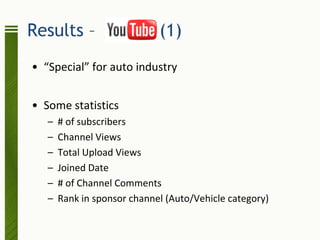 Results –                    (1)
• “Special” for auto industry


• Some statistics
   –   # of subscribers
   –   Channel Views
   –   Total Upload Views
   –   Joined Date
   –   # of Channel Comments
   –   Rank in sponsor channel (Auto/Vehicle category)
 