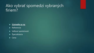 Ako vybrať spomedzi vybraných
firiem?
 Sústreďte sa na:
 Referencie
 Veľkosť spoločnosti
 Špecializácia
 Cena
 