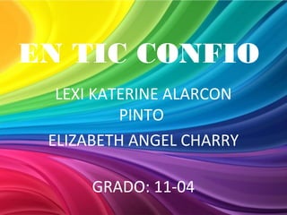 EN TIC CONFIO
LEXI KATERINE ALARCON
PINTO
ELIZABETH ANGEL CHARRY
GRADO: 11-04
 