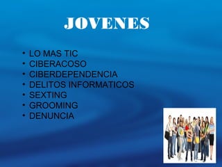 JOVENES
• LO MAS TIC
• CIBERACOSO
• CIBERDEPENDENCIA
• DELITOS INFORMATICOS
• SEXTING
• GROOMING
• DENUNCIA
 