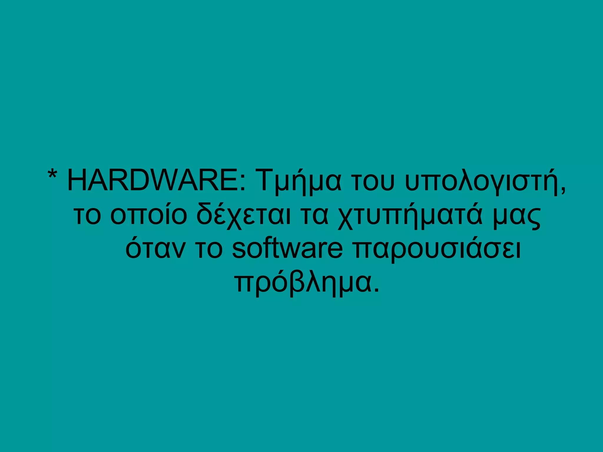 * HARDWARE: Τμήμα του υπολογιστή, το οποίο δέχεται τα χτυπήματά μας   όταν το software παρουσιάσει πρόβλημα. 