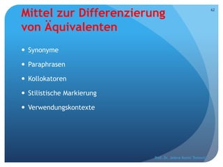 Mittel zur Differenzierung
von Äquivalenten
 Synonyme
 Paraphrasen
 Kollokatoren
 Stilistische Markierung
 Verwendungskontexte
Prof. Dr. Jelena Kostić Tomović
62
 