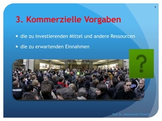 3. Kommerzielle Vorgaben
 die zu investierenden Mittel und andere Ressourcen
 die zu erwartenden Einnahmen
Prof. Dr. Jelena Kostić Tomović
9
 