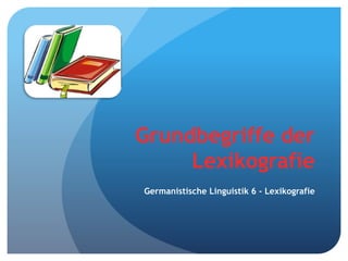 Grundbegriffe der
Lexikografie
Germanistische Linguistik 6 - Lexikografie
 